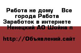 Работа не дому. - Все города Работа » Заработок в интернете   . Ненецкий АО,Шойна п.